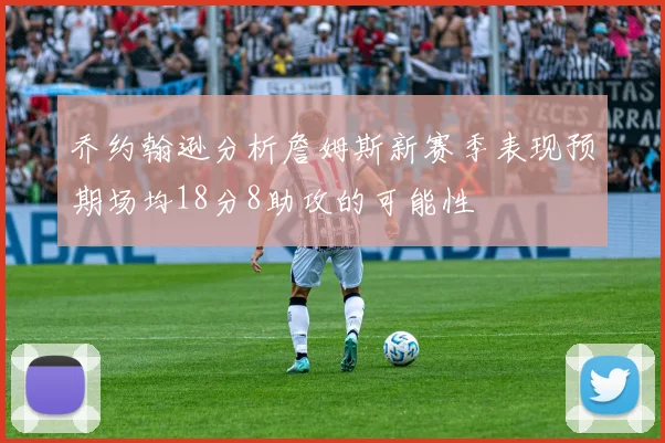 乔约翰逊分析詹姆斯新赛季表现预期场均18分8助攻的可能性