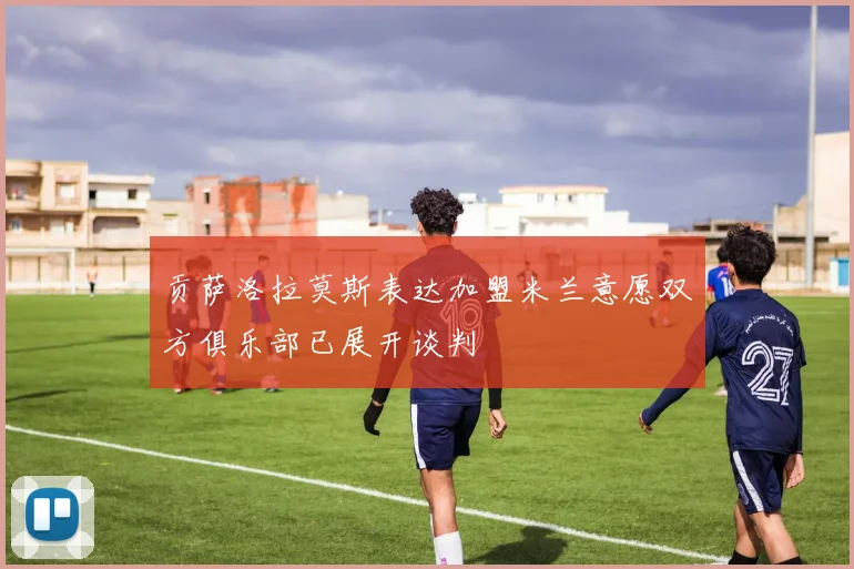 贡萨洛拉莫斯表达加盟米兰意愿双方俱乐部已展开谈判