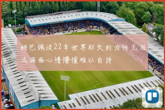姆巴佩谈22年世界杯失利为何无泪流满面心情懵懂难以自持