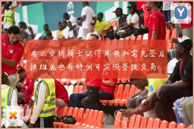 名记分析骑士欲得库明加需先签后换雄鹿也有特例可实现签换交易