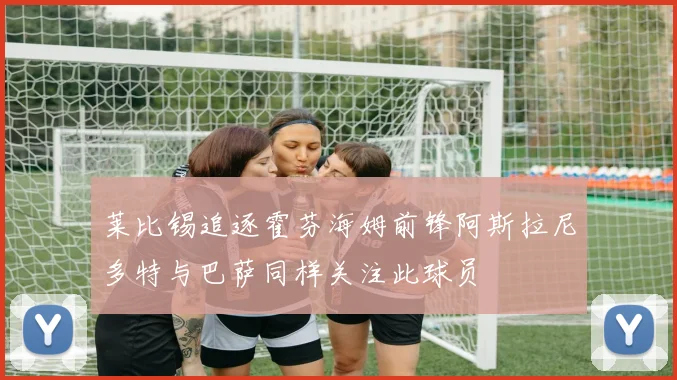莱比锡追逐霍芬海姆前锋阿斯拉尼多特与巴萨同样关注此球员