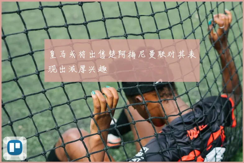 皇马或将出售楚阿梅尼曼联对其表现出浓厚兴趣
