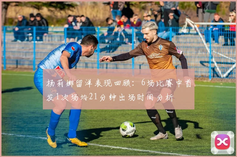 杨莉娜留洋表现回顾：6场比赛中首发1次场均21分钟出场时间分析