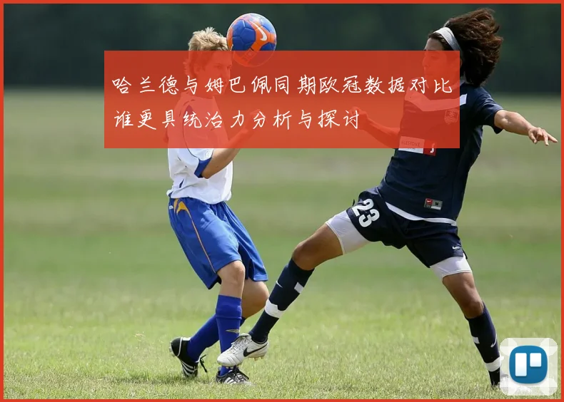 哈兰德与姆巴佩同期欧冠数据对比谁更具统治力分析与探讨