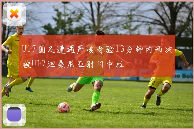 U17国足遭遇严峻考验13分钟内两次被U17坦桑尼亚射门中柱