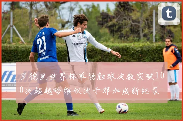 罗德里世界杯单场触球次数突破100次超越哈维仅次于邓加成新纪录