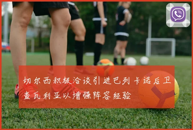 切尔西积极洽谈引进巴列卡诺后卫查瓦利亚以增强阵容经验