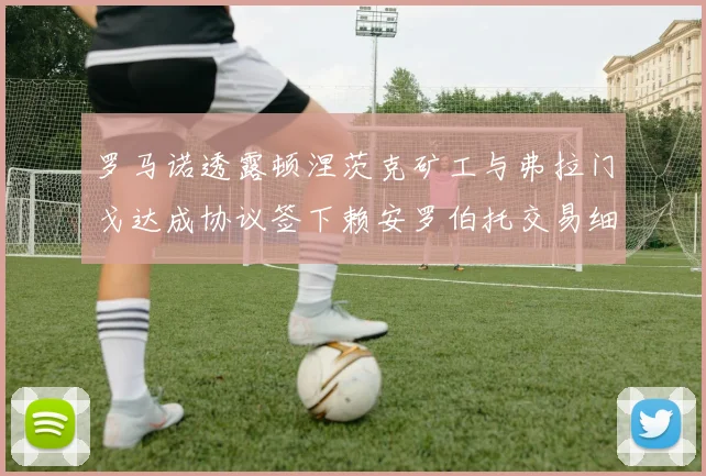 罗马诺透露顿涅茨克矿工与弗拉门戈达成协议签下赖安罗伯托交易细节