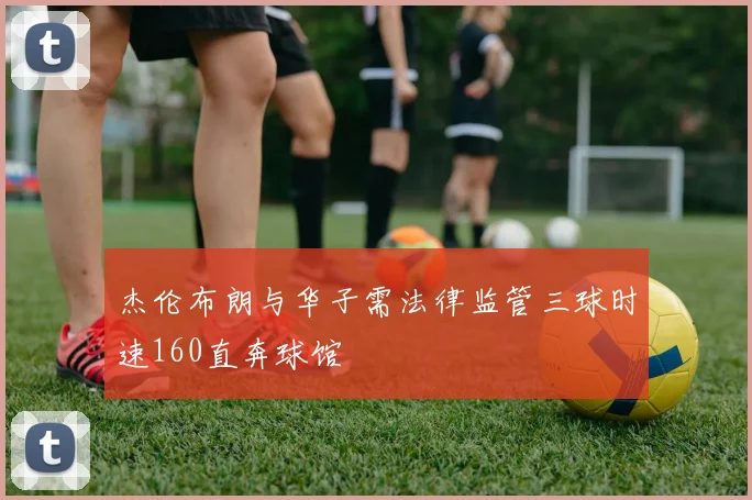 杰伦布朗与华子需法律监管三球时速160直奔球馆