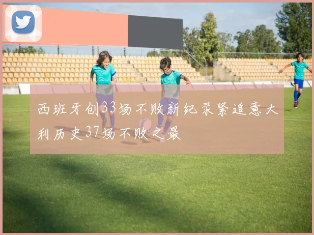 西班牙创33场不败新纪录紧追意大利历史37场不败之最