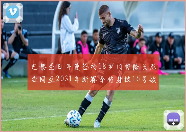 巴黎圣日耳曼签约18岁门将隆戈尼合同至2031年新赛季将身披16号战袍