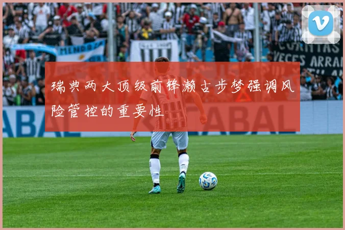 瑞典两大顶级前锋濑古步梦强调风险管控的重要性