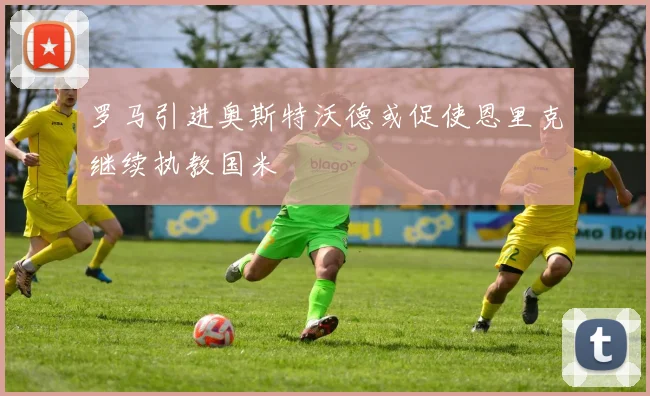 罗马引进奥斯特沃德或促使恩里克继续执教国米