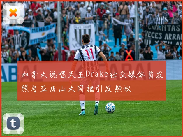 加拿大说唱天王Drake社交媒体首发照与亚历山大同框引发热议