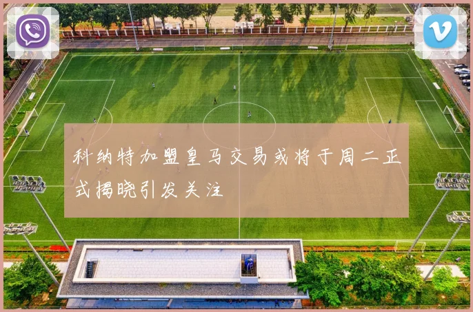 科纳特加盟皇马交易或将于周二正式揭晓引发关注